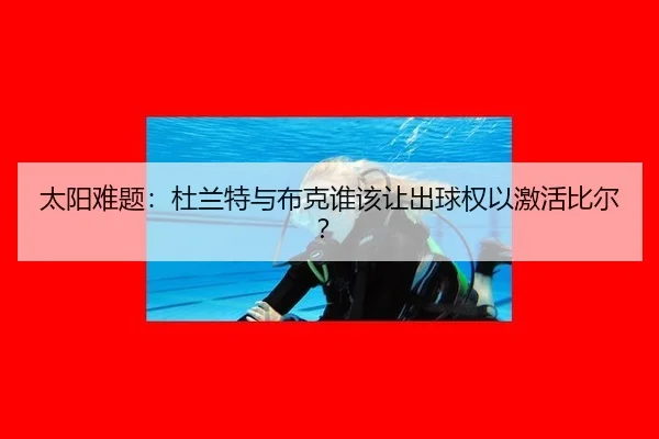 太阳难题：杜兰特与布克谁该让出球权以激活比尔？